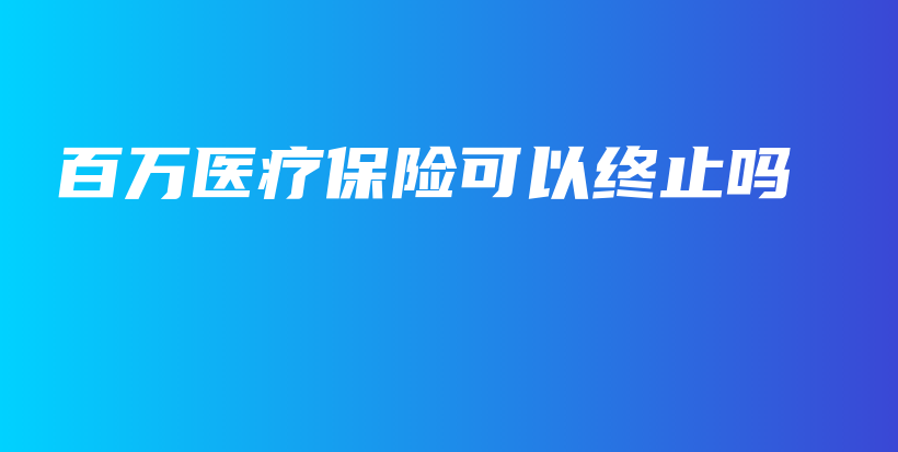 百万医疗保险可以终止吗-PLB