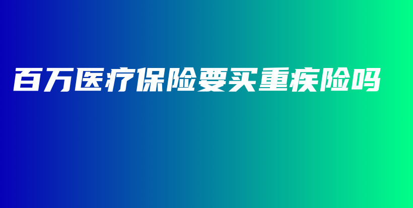 百万医疗保险要买重疾险吗-PLB
