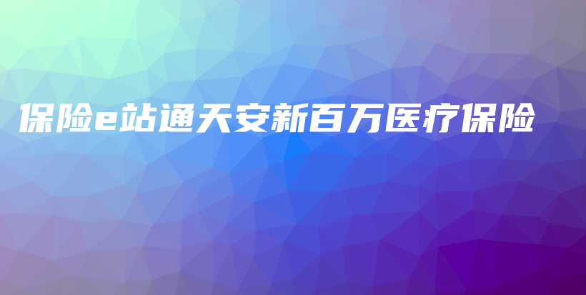 保险e站通天安新百万医疗保险-PLB
