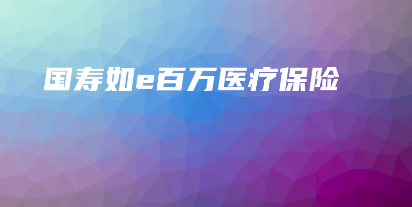 国寿如e百万医疗保险-PLB