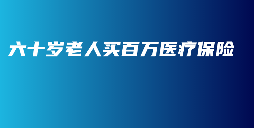 六十岁老人买百万医疗保险-PLB