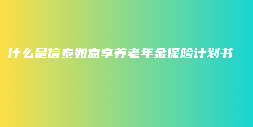 什么是信泰如意享养老年金保险计划书-PLB