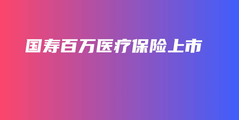 国寿百万医疗保险上市-PLB