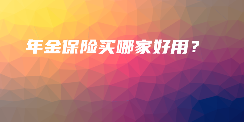 年金保险买哪家好用？-PLB