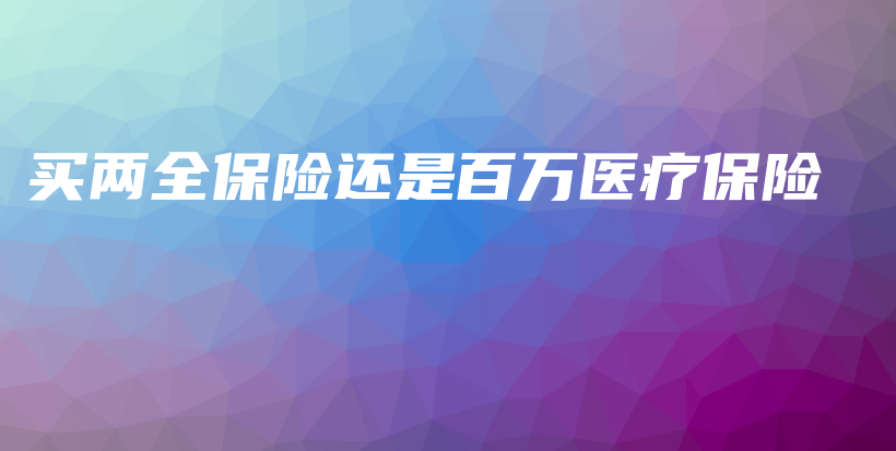 买两全保险还是百万医疗保险-PLB