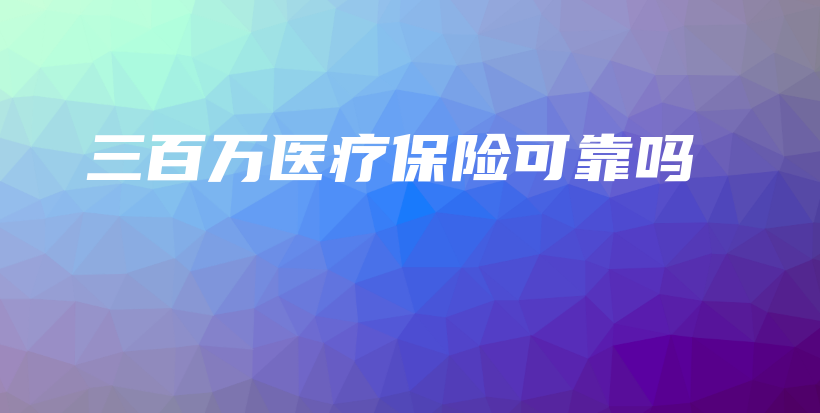 三百万医疗保险可靠吗-PLB