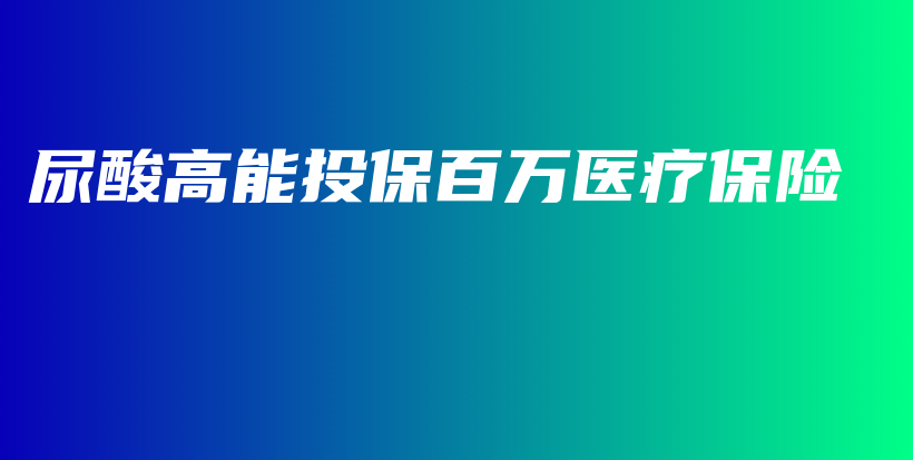 尿酸高能投保百万医疗保险-PLB