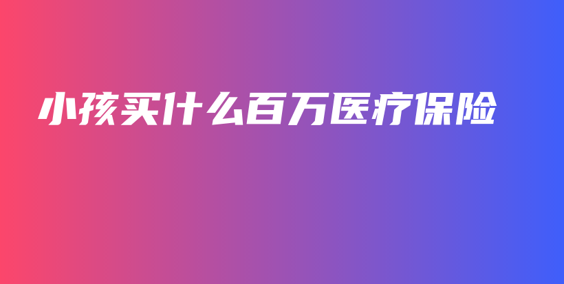 小孩买什么百万医疗保险-PLB