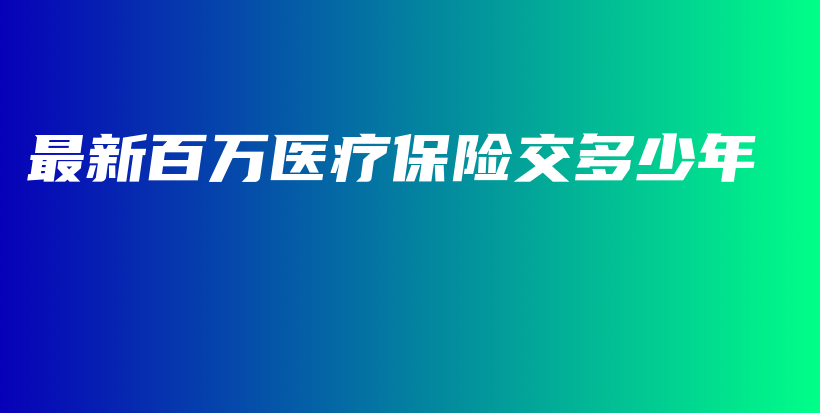 最新百万医疗保险交多少年-PLB