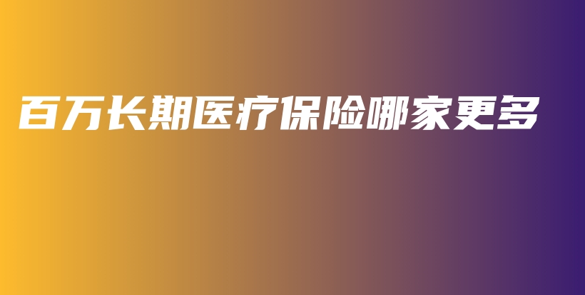 百万长期医疗保险哪家更多-PLB