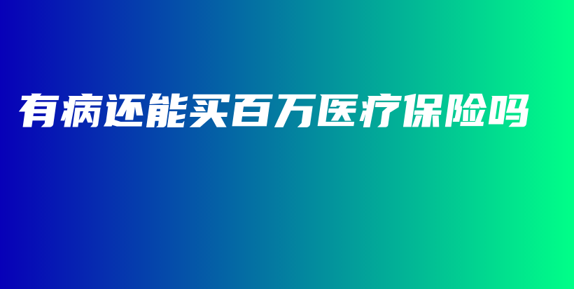 有病还能买百万医疗保险吗-PLB