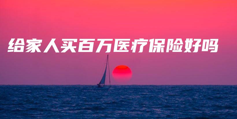 给家人买百万医疗保险好吗-PLB
