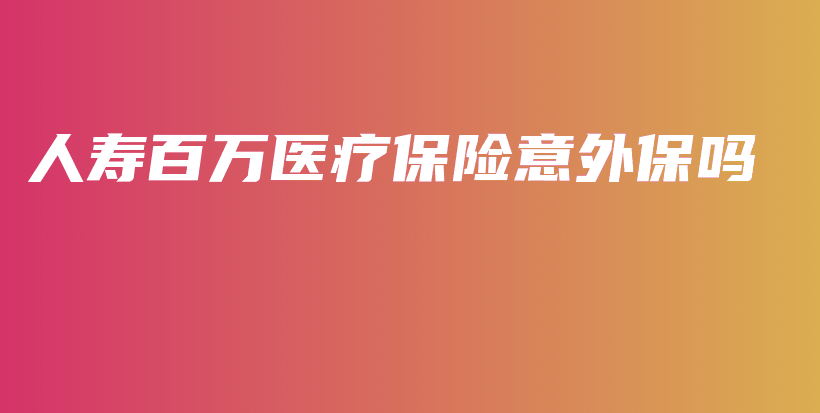 人寿百万医疗保险意外保吗-PLB