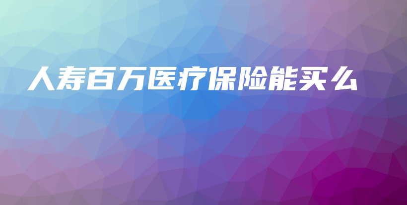 人寿百万医疗保险能买么-PLB