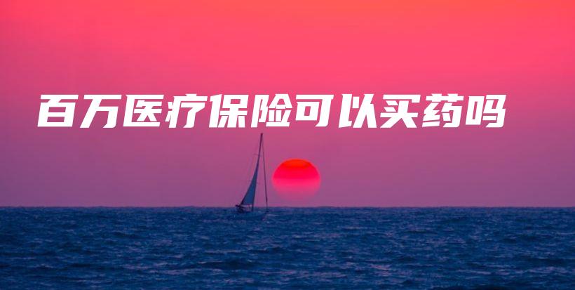 百万医疗保险可以买药吗-PLB