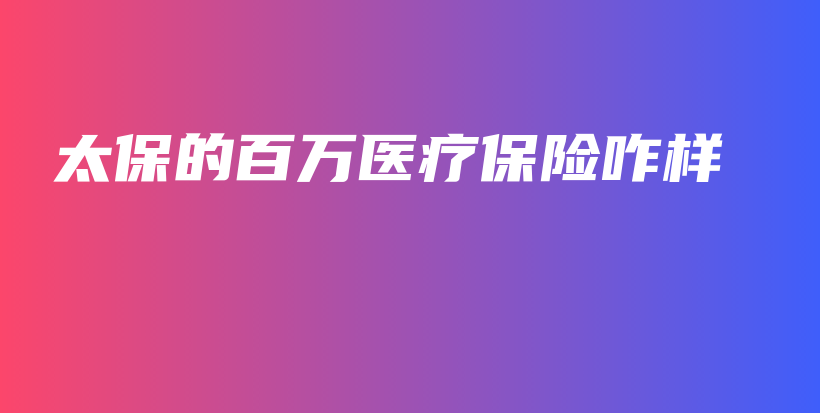 太保的百万医疗保险咋样-PLB