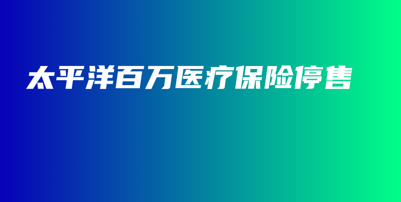 太平洋百万医疗保险停售-PLB