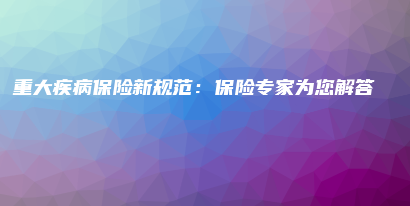重大疾病保险新规范：保险专家为您解答-PLB