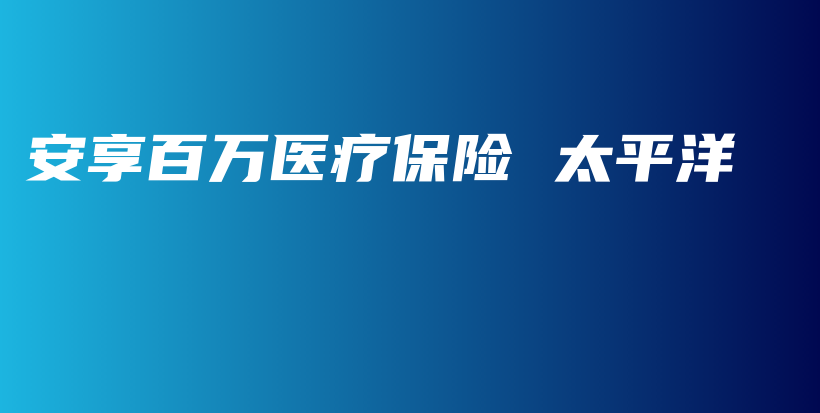 安享百万医疗保险 太平洋-PLB