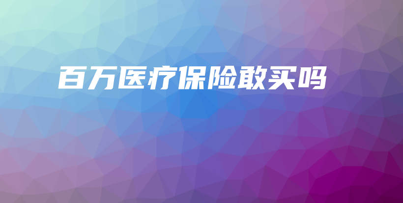百万医疗保险敢买吗-PLB