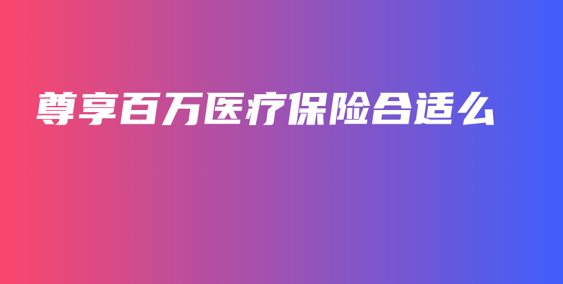 尊享百万医疗保险合适么-PLB