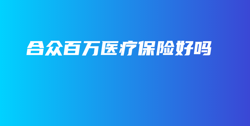 合众百万医疗保险好吗-PLB
