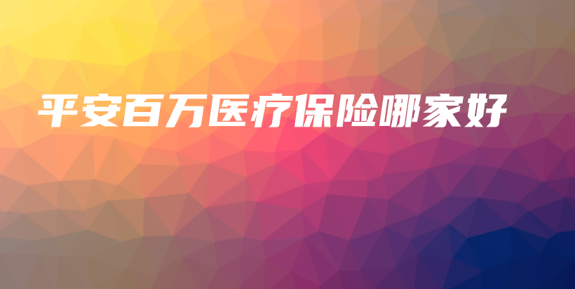 平安百万医疗保险哪家好-PLB