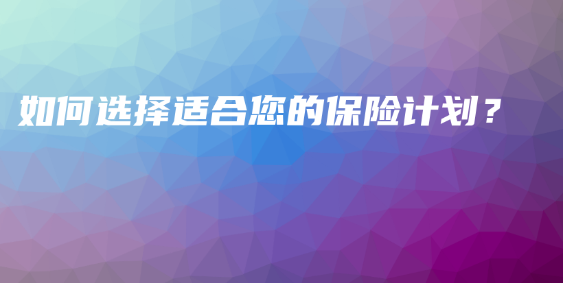 如何选择适合您的保险计划？-PLB