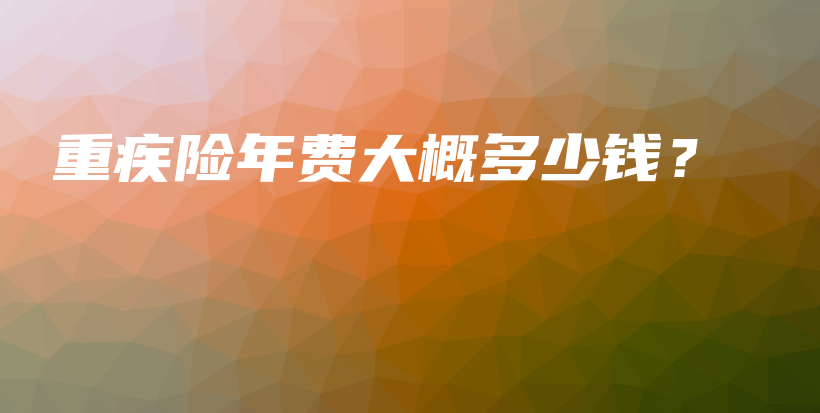 重疾险年费大概多少钱？-PLB