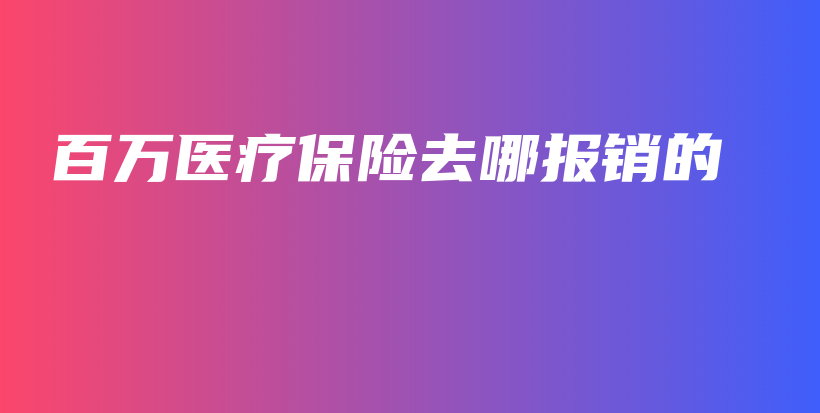 百万医疗保险去哪报销的-PLB