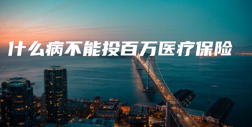 什么病不能投百万医疗保险-PLB
