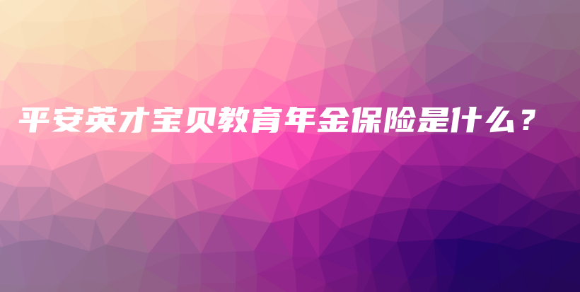 平安英才宝贝教育年金保险是什么？-PLB
