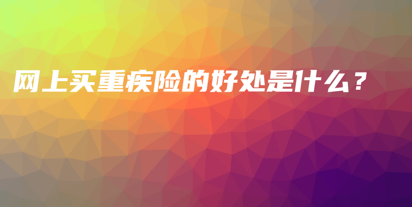 网上买重疾险的好处是什么？-PLB