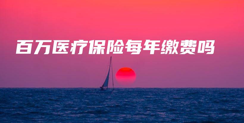百万医疗保险每年缴费吗-PLB