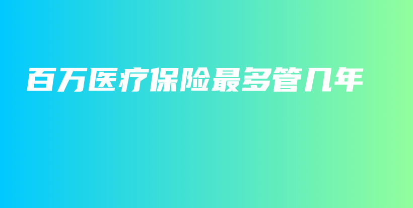百万医疗保险最多管几年-PLB