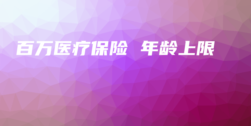 百万医疗保险 年龄上限-PLB