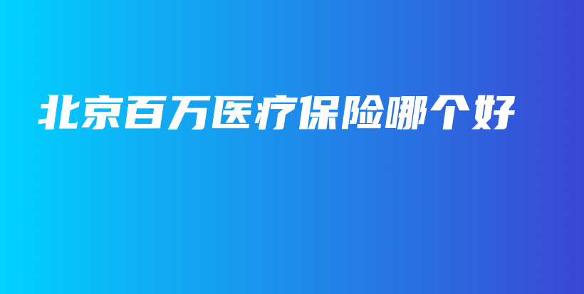 北京百万医疗保险哪个好-PLB