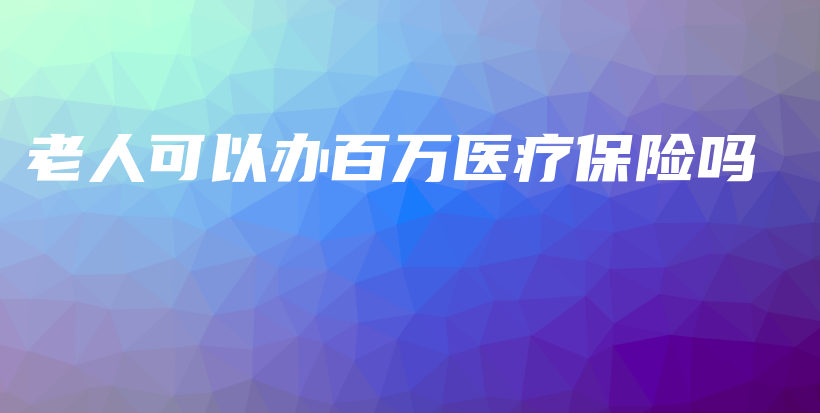 老人可以办百万医疗保险吗-PLB