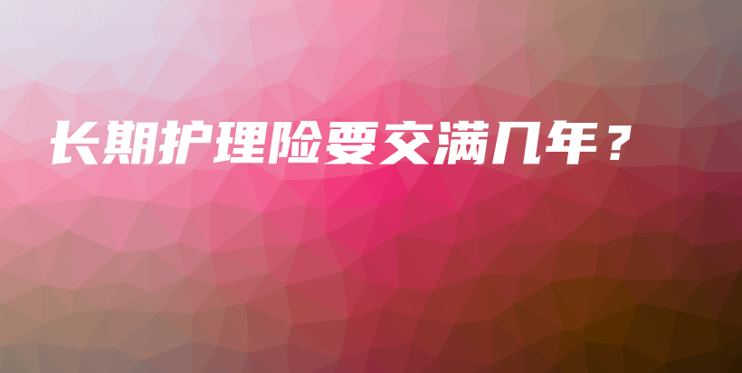 长期护理险要交满几年？-PLB