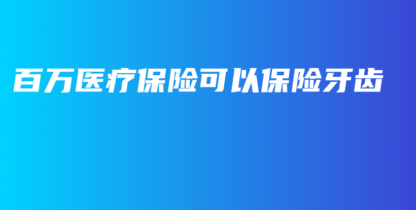 百万医疗保险可以保险牙齿-PLB