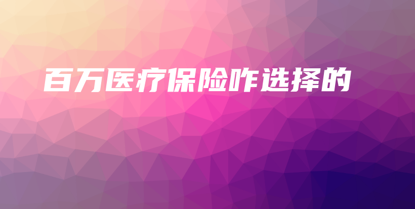百万医疗保险咋选择的-PLB