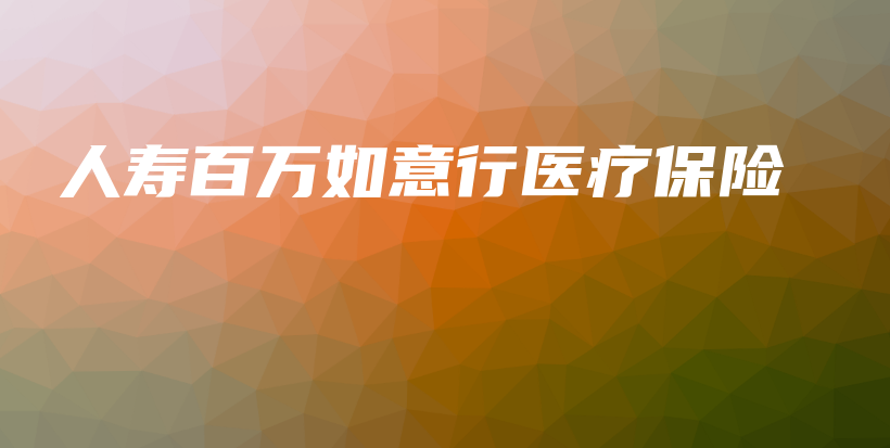 人寿百万如意行医疗保险-PLB