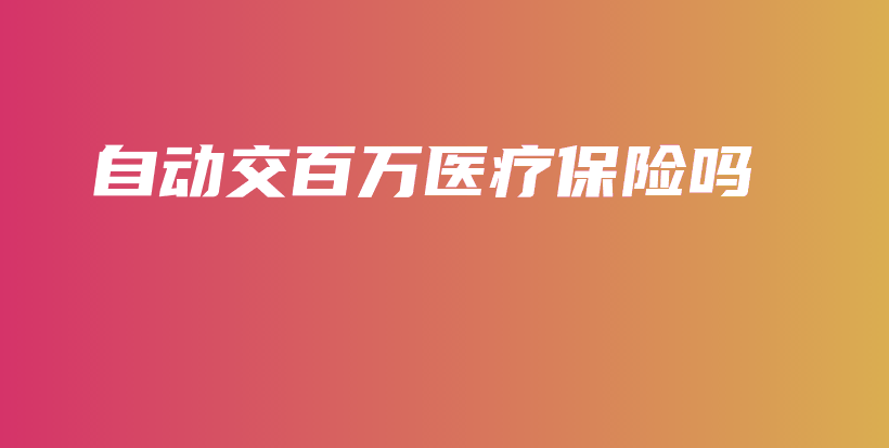 自动交百万医疗保险吗-PLB