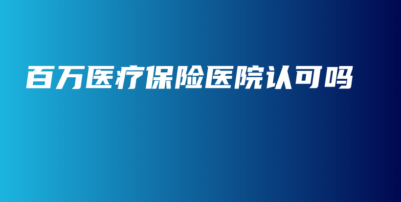 百万医疗保险医院认可吗-PLB