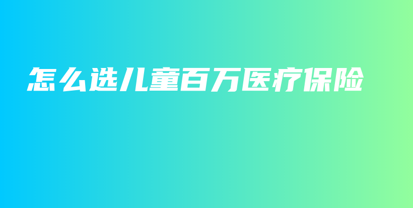怎么选儿童百万医疗保险-PLB