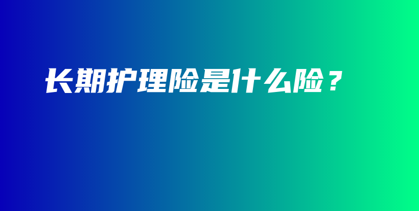 长期护理险是什么险？-PLB