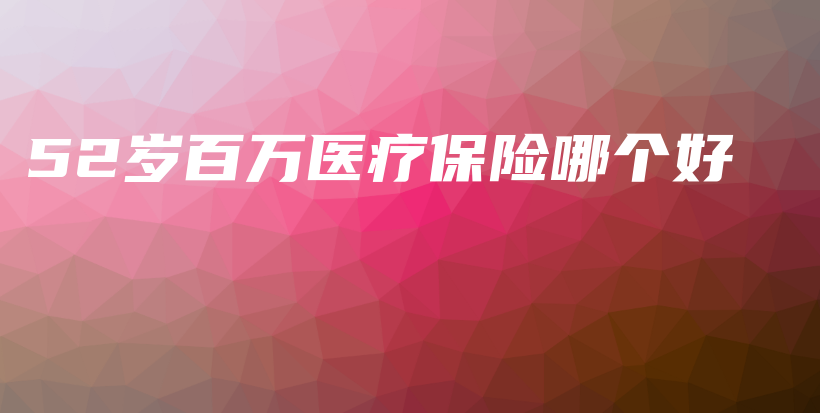 52岁百万医疗保险哪个好-PLB