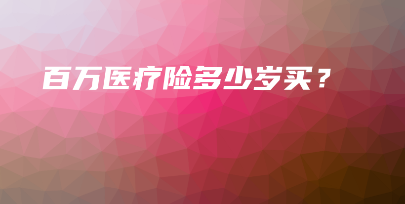 百万医疗险多少岁买？-PLB