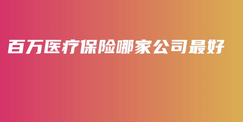 百万医疗保险哪家公司最好-PLB