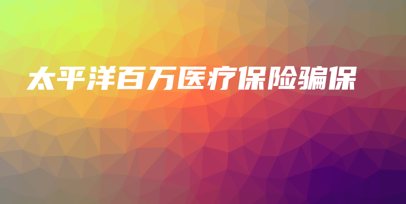 太平洋百万医疗保险骗保-PLB
